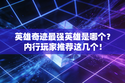 英雄奇迹最强英雄是哪个？内行玩家推荐这几个！