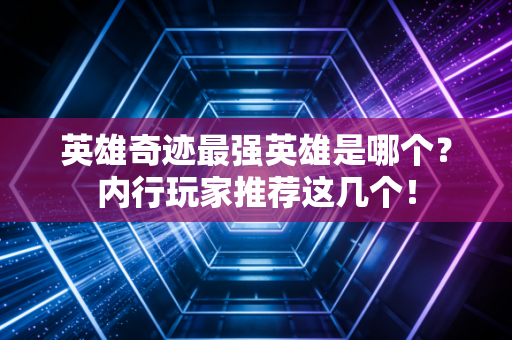 英雄奇迹最强英雄是哪个？内行玩家推荐这几个！