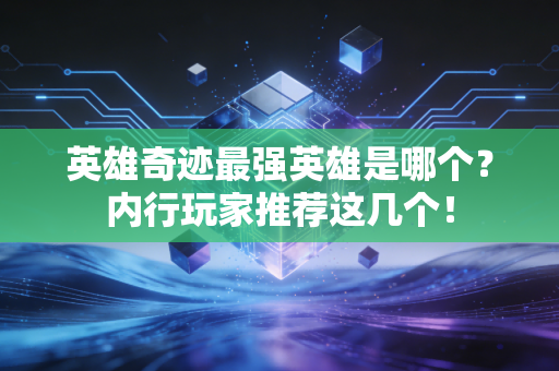 英雄奇迹最强英雄是哪个？内行玩家推荐这几个！
