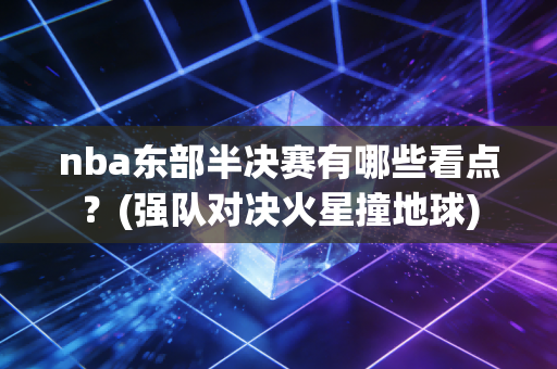nba东部半决赛有哪些看点？(强队对决火星撞地球)