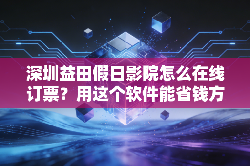深圳益田假日影院怎么在线订票？用这个软件能省钱方便！
