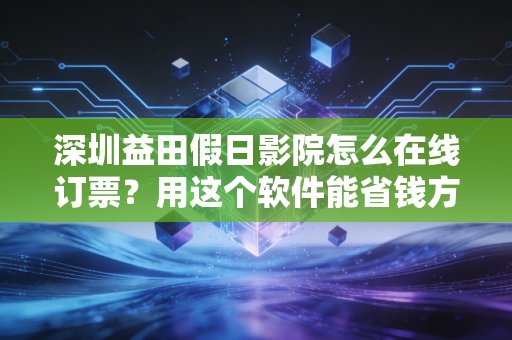 深圳益田假日影院怎么在线订票？用这个软件能省钱方便！