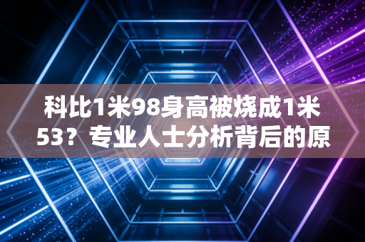 科比1米98身高被烧成1米53？专业人士分析背后的原因！