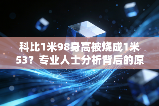 科比1米98身高被烧成1米53？专业人士分析背后的原因！