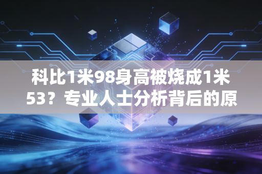科比1米98身高被烧成1米53？专业人士分析背后的原因！