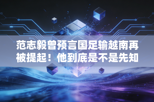 范志毅曾预言国足输越南再被提起！他到底是不是先知？