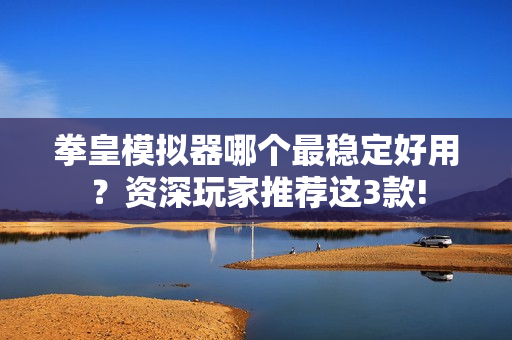 拳皇模拟器哪个最稳定好用?资深玩家推荐这3款!