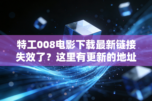 特工008电影下载最新链接失效了？这里有更新的地址！