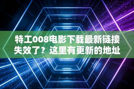 特工008电影下载最新链接失效了？这里有更新的地址！