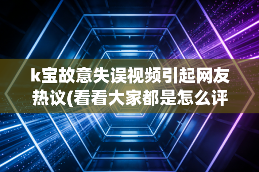 k宝故意失误视频引起网友热议(看看大家都是怎么评价的)
