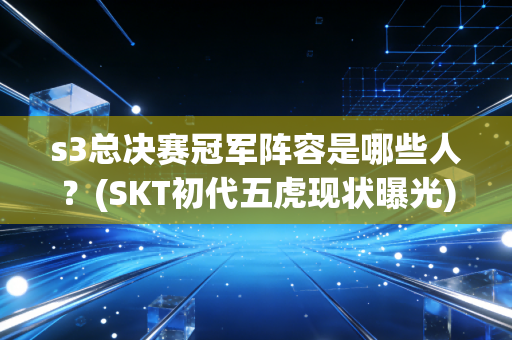 s3总决赛冠军阵容是哪些人？(SKT初代五虎现状曝光)