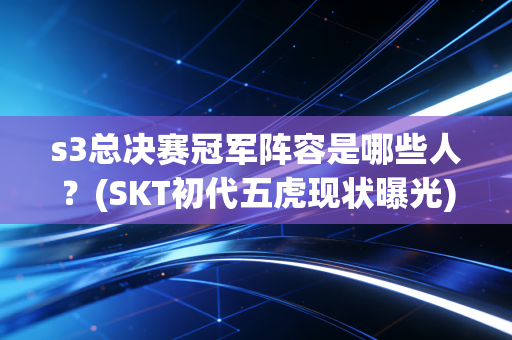 s3总决赛冠军阵容是哪些人？(SKT初代五虎现状曝光)