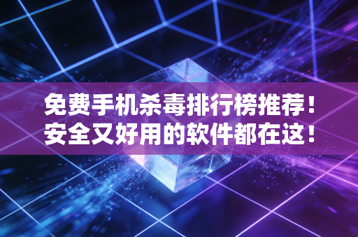 免费手机杀毒排行榜推荐！安全又好用的软件都在这！