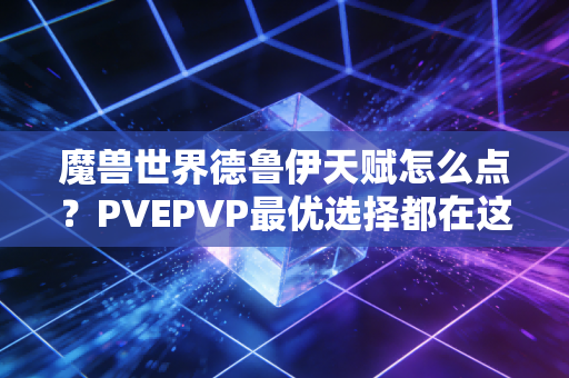 魔兽世界德鲁伊天赋怎么点？PVEPVP最优选择都在这！