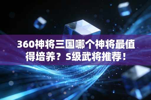 360神将三国哪个神将最值得培养？S级武将推荐！