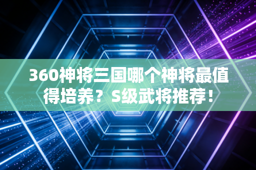 360神将三国哪个神将最值得培养？S级武将推荐！