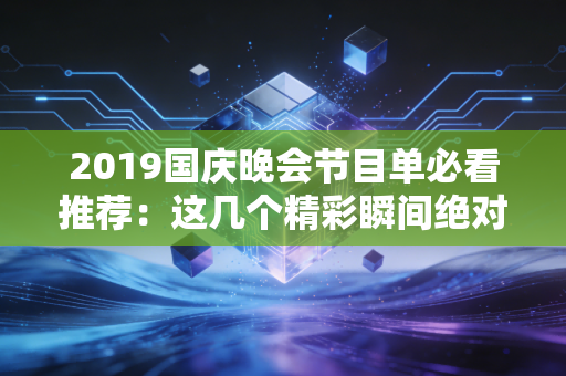 2019国庆晚会节目单必看推荐：这几个精彩瞬间绝对不能错过！