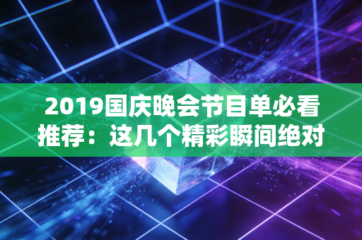 2019国庆晚会节目单必看推荐：这几个精彩瞬间绝对不能错过！