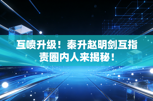 互喷升级！秦升赵明剑互指责圈内人来揭秘！