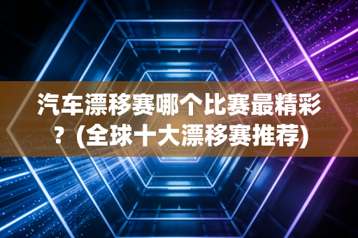 汽车漂移赛哪个比赛最精彩？(全球十大漂移赛推荐)