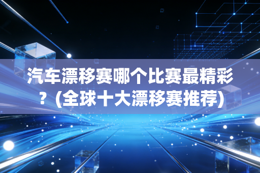 汽车漂移赛哪个比赛最精彩？(全球十大漂移赛推荐)