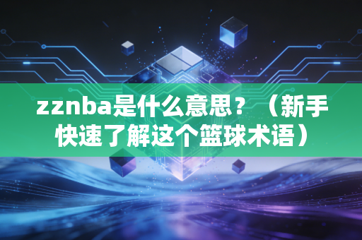 zznba是什么意思？（新手快速了解这个篮球术语）