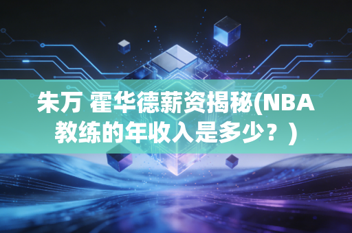 朱万 霍华德薪资揭秘(NBA教练的年收入是多少？)