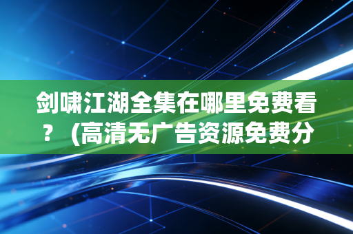 剑啸江湖全集在哪里免费看？ (高清无广告资源免费分享)