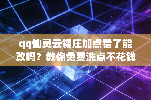 qq仙灵云翎庄加点错了能改吗？教你免费洗点不花钱的秘诀！
