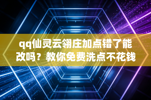 qq仙灵云翎庄加点错了能改吗？教你免费洗点不花钱的秘诀！
