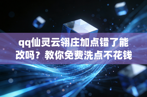 qq仙灵云翎庄加点错了能改吗？教你免费洗点不花钱的秘诀！