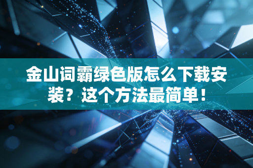 金山词霸绿色版怎么下载安装？这个方法最简单！