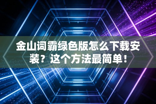 金山词霸绿色版怎么下载安装？这个方法最简单！