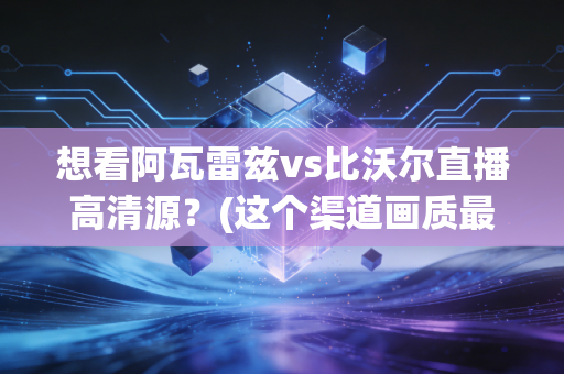 想看阿瓦雷兹vs比沃尔直播高清源？(这个渠道画质最佳最稳)