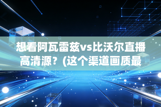 想看阿瓦雷兹vs比沃尔直播高清源？(这个渠道画质最佳最稳)