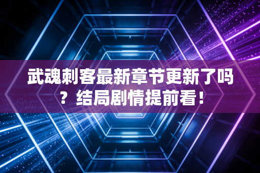 武魂刺客最新章节更新了吗？结局剧情提前看！