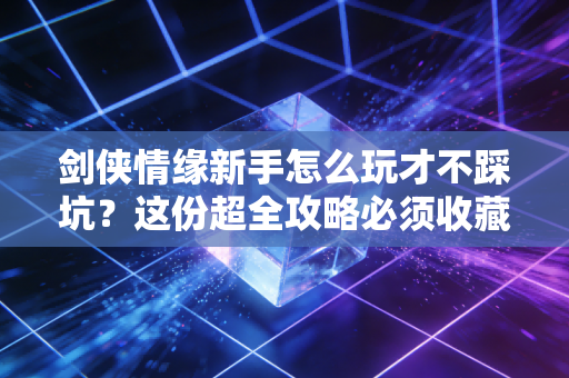 剑侠情缘新手怎么玩才不踩坑？这份超全攻略必须收藏！