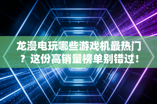 龙漫电玩哪些游戏机最热门？这份高销量榜单别错过！
