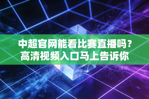中超官网能看比赛直播吗？高清视频入口马上告诉你