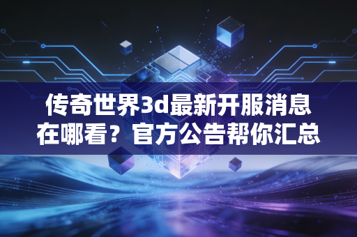 传奇世界3d最新开服消息在哪看？官方公告帮你汇总！