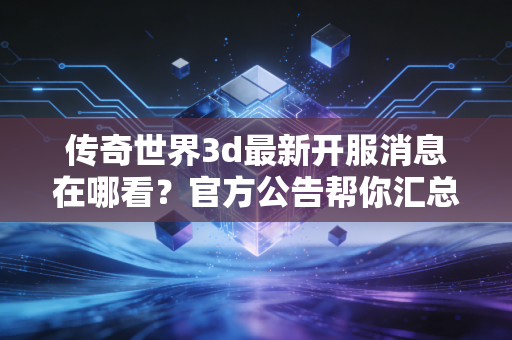 传奇世界3d最新开服消息在哪看？官方公告帮你汇总！
