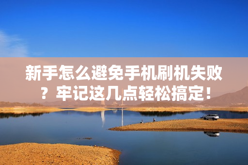 新手怎么避免手机刷机失败？牢记这几点轻松搞定！