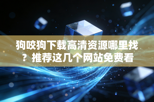 狗咬狗下载高清资源哪里找？推荐这几个网站免费看