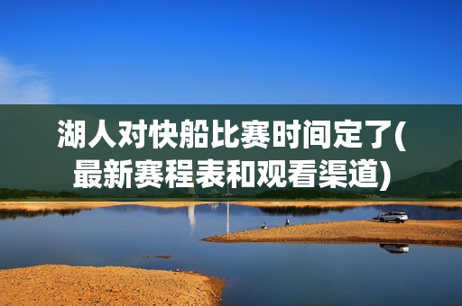 湖人对快船比赛时间定了(最新赛程表和观看渠道)