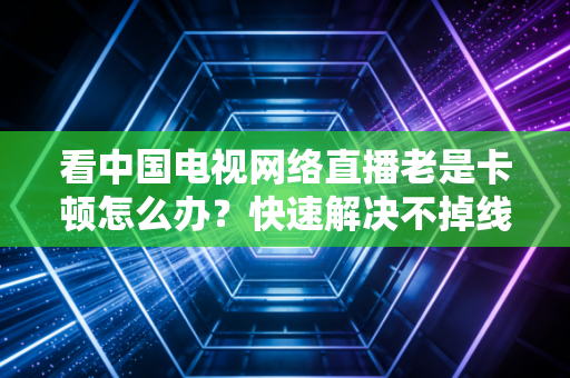 看中国电视网络直播老是卡顿怎么办？快速解决不掉线！