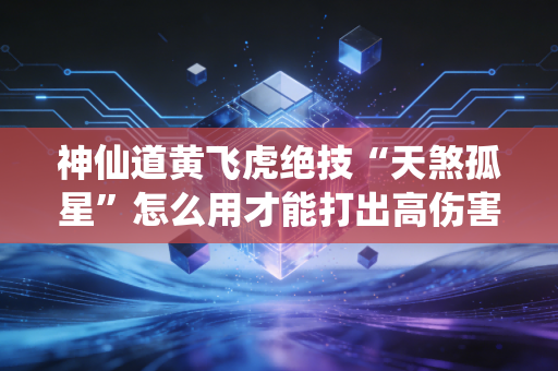 神仙道黄飞虎绝技“天煞孤星”怎么用才能打出高伤害？
