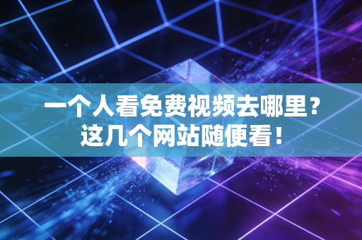 一个人看免费视频去哪里?这几个网站随便看!