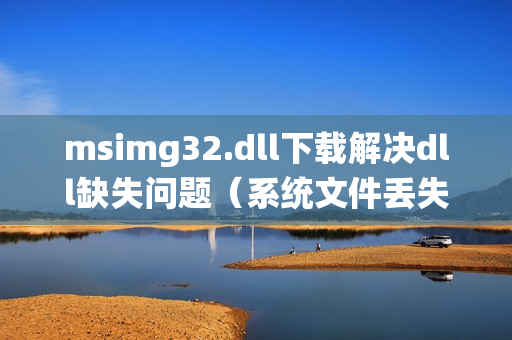 msimg32.dll下载解决dll缺失问题（系统文件丢失轻松搞定）
