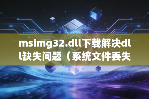 msimg32.dll下载解决dll缺失问题（系统文件丢失轻松搞定）