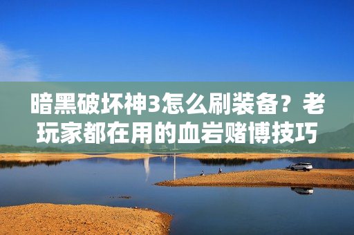 暗黑破坏神3怎么刷装备？老玩家都在用的血岩赌博技巧！